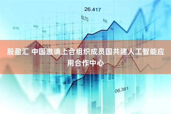 股盈汇 中国邀请上合组织成员国共建人工智能应用合作中心
