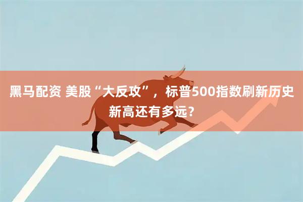 黑马配资 美股“大反攻”，标普500指数刷新历史新高还有多远？