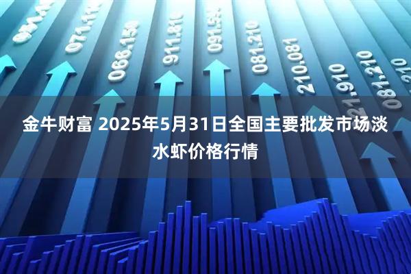 金牛财富 2025年5月31日全国主要批发市场淡水虾价格行情