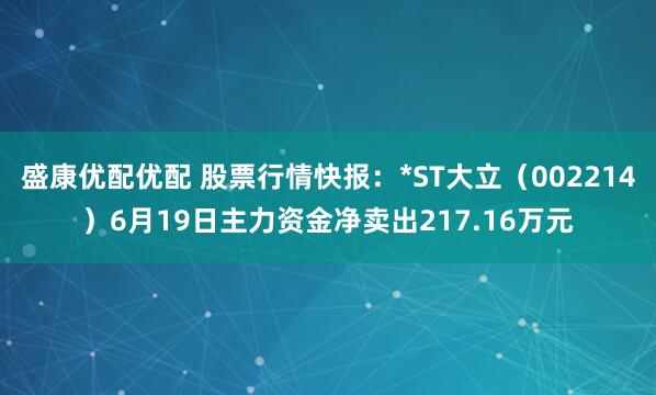 盛康优配优配 股票行情快报：*ST大立（002214）6月19日主力资金净卖出217.16万元