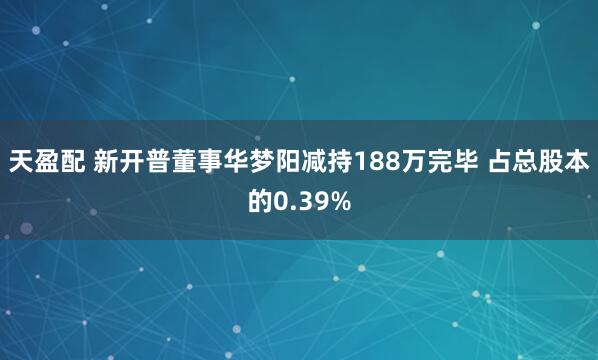 天盈配 新开普董事华梦阳减持188万完毕 占总股本的0.39%