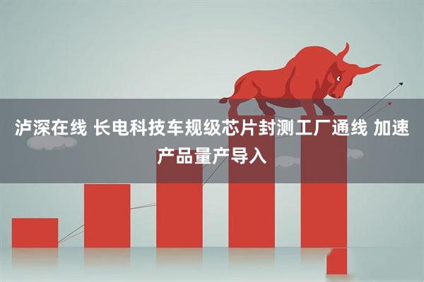 泸深在线 长电科技车规级芯片封测工厂通线 加速产品量产导入