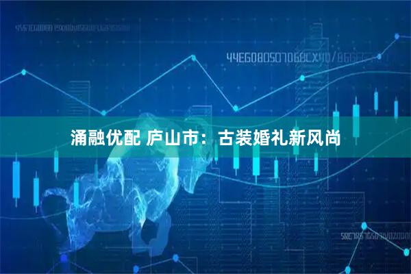 涌融优配 庐山市：古装婚礼新风尚