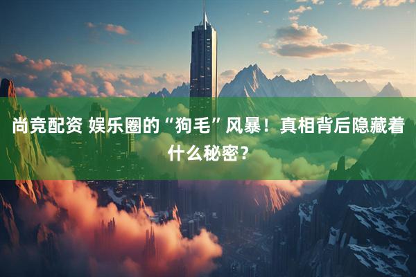 尚竞配资 娱乐圈的“狗毛”风暴！真相背后隐藏着什么秘密？