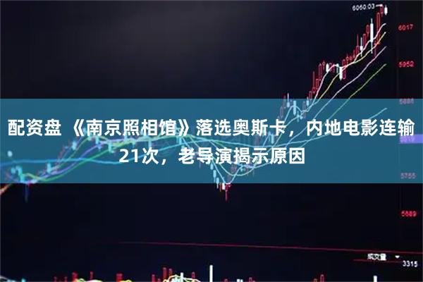 配资盘 《南京照相馆》落选奥斯卡，内地电影连输21次，老导演揭示原因