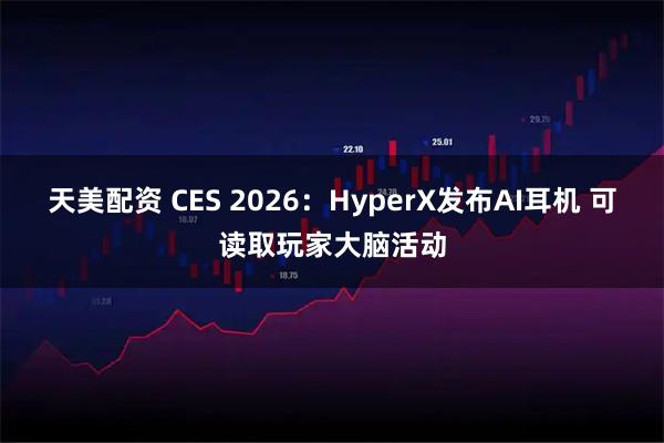 天美配资 CES 2026：HyperX发布AI耳机 可读取玩家大脑活动