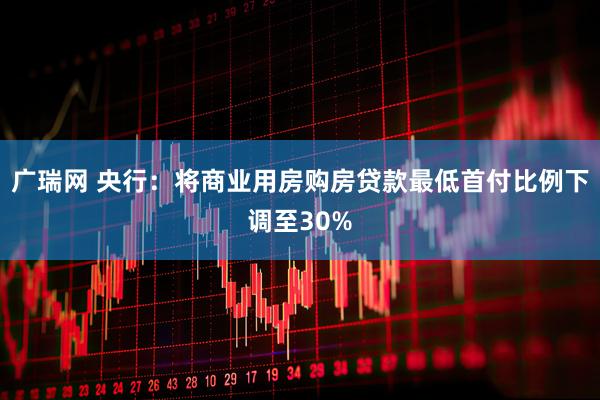 广瑞网 央行：将商业用房购房贷款最低首付比例下调至30%