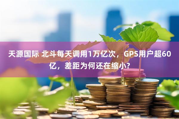 天源国际 北斗每天调用1万亿次，GPS用户超60亿，差距为何还在缩小?