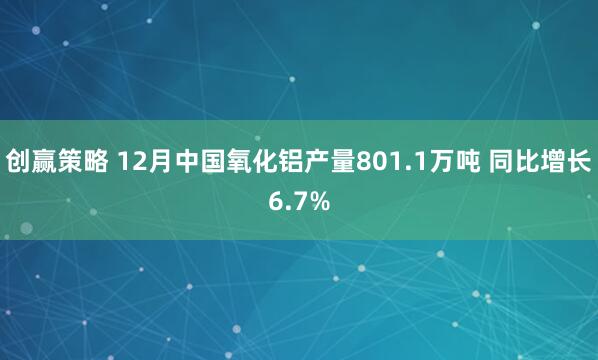 创赢策略 12月中国氧化铝产量801.1万吨 同比增长6.7%