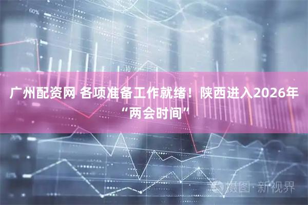广州配资网 各项准备工作就绪！陕西进入2026年“两会时间”