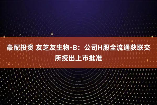 豪配投资 友芝友生物-B：公司H股全流通获联交所授出上市批准