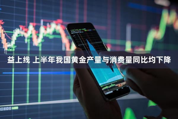 益上线 上半年我国黄金产量与消费量同比均下降