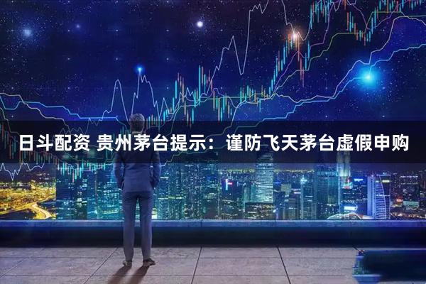 日斗配资 贵州茅台提示：谨防飞天茅台虚假申购