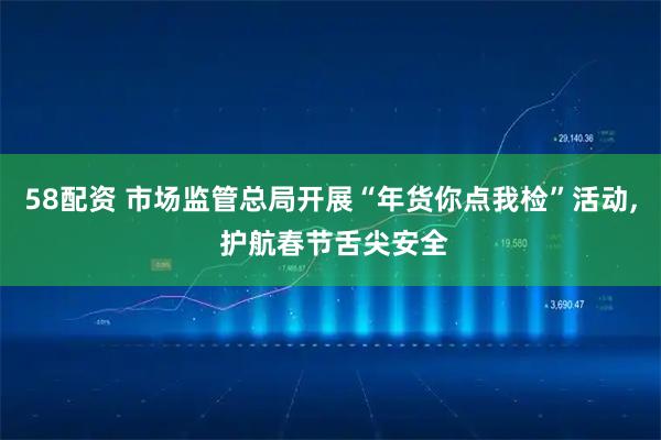 58配资 市场监管总局开展“年货你点我检”活动, 护航春节舌尖安全