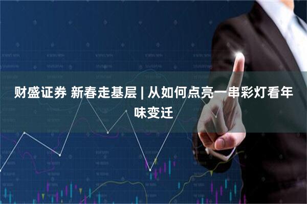财盛证券 新春走基层 | 从如何点亮一串彩灯看年味变迁
