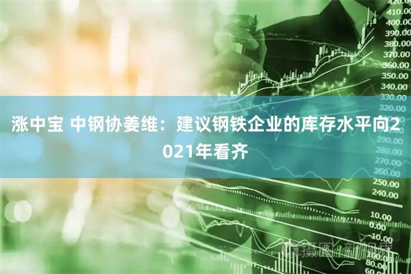 涨中宝 中钢协姜维：建议钢铁企业的库存水平向2021年看齐