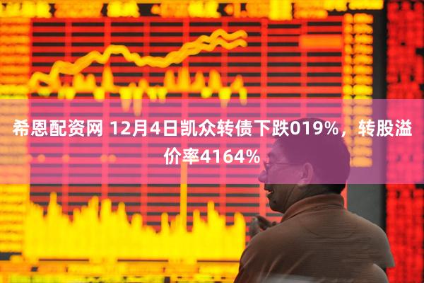 希恩配资网 12月4日凯众转债下跌019%，转股溢价率4164%