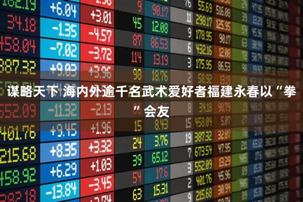 谋略天下 海内外逾千名武术爱好者福建永春以“拳”会友