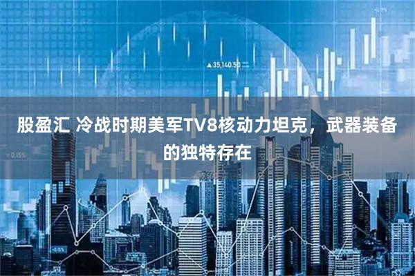 股盈汇 冷战时期美军TV8核动力坦克，武器装备的独特存在