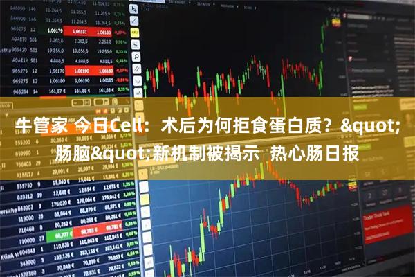牛管家 今日Cell：术后为何拒食蛋白质？"肠脑"新机制被揭示  热心肠日报