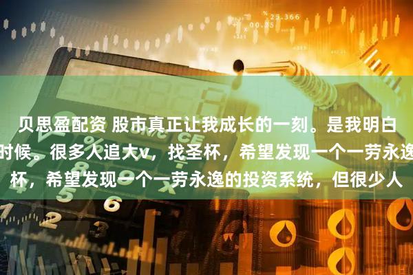 贝思盈配资 股市真正让我成长的一刻。是我明白只有靠自己才能翻身的时候。很多人追大v，找圣杯，希望发现一个一劳永逸的投资系统，但很少人