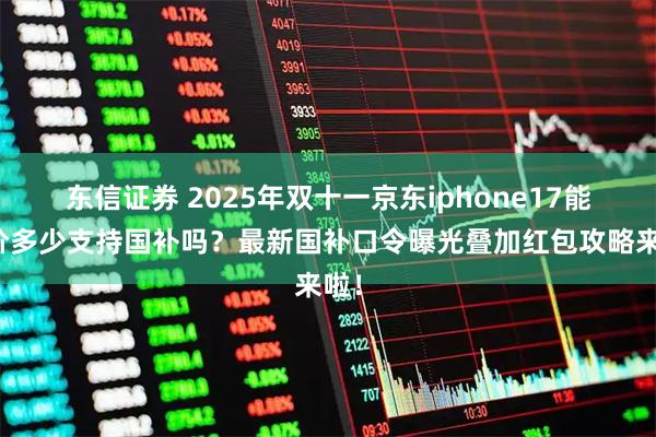 东信证券 2025年双十一京东iphone17能降价多少支持国补吗？最新国补口令曝光叠加红包攻略来啦！