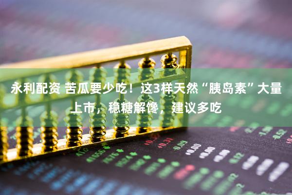 永利配资 苦瓜要少吃！这3样天然“胰岛素”大量上市，稳糖解馋，建议多吃