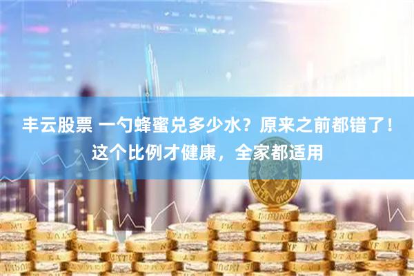 丰云股票 一勺蜂蜜兑多少水？原来之前都错了！这个比例才健康，全家都适用
