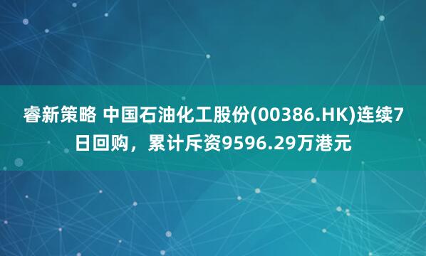 睿新策略 中国石油化工股份(00386.HK)连续7日回购，累计斥资9596.29万港元