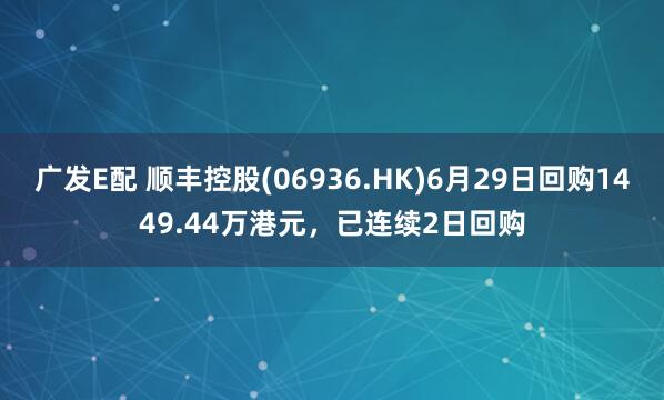广发E配 顺丰控股(06936.HK)6月29日回购1449.44万港元，已连续2日回购