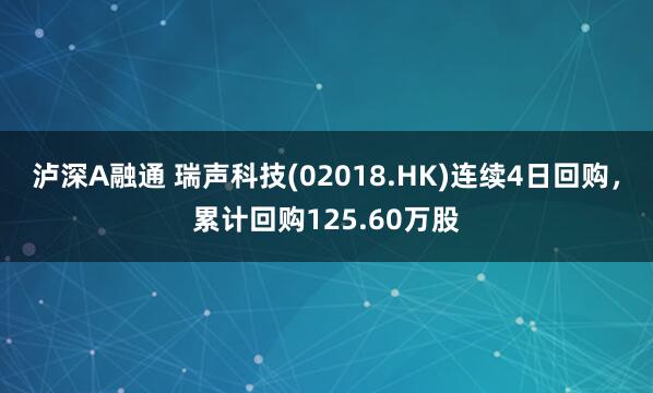 泸深A融通 瑞声科技(02018.HK)连续4日回购，累计回购125.60万股