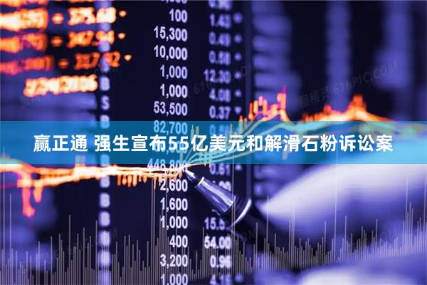 赢正通 强生宣布55亿美元和解滑石粉诉讼案