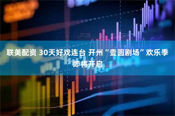 联美配资 30天好戏连台 开州“壹圆剧场”欢乐季即将开启