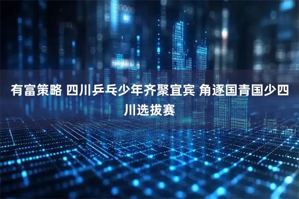 有富策略 四川乒乓少年齐聚宜宾 角逐国青国少四川选拔赛